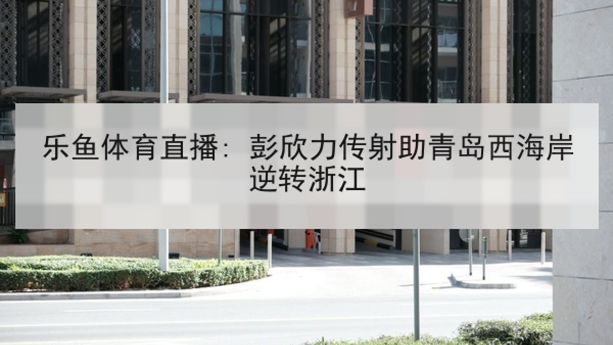 乐鱼体育直播: 彭欣力传射助青岛西海岸逆转浙江 乐鱼体育直播: 彭欣力传射助青岛西海岸逆转浙江