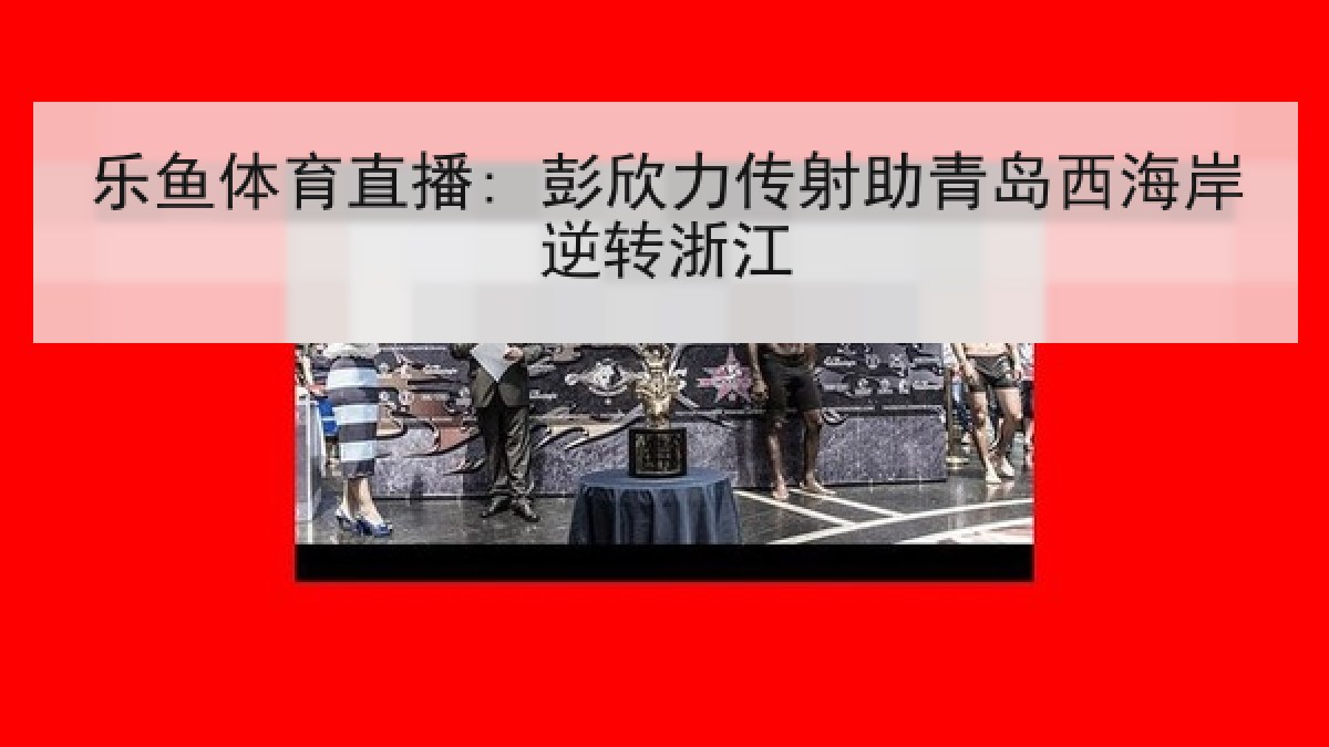 乐鱼体育直播: 彭欣力传射助青岛西海岸逆转浙江