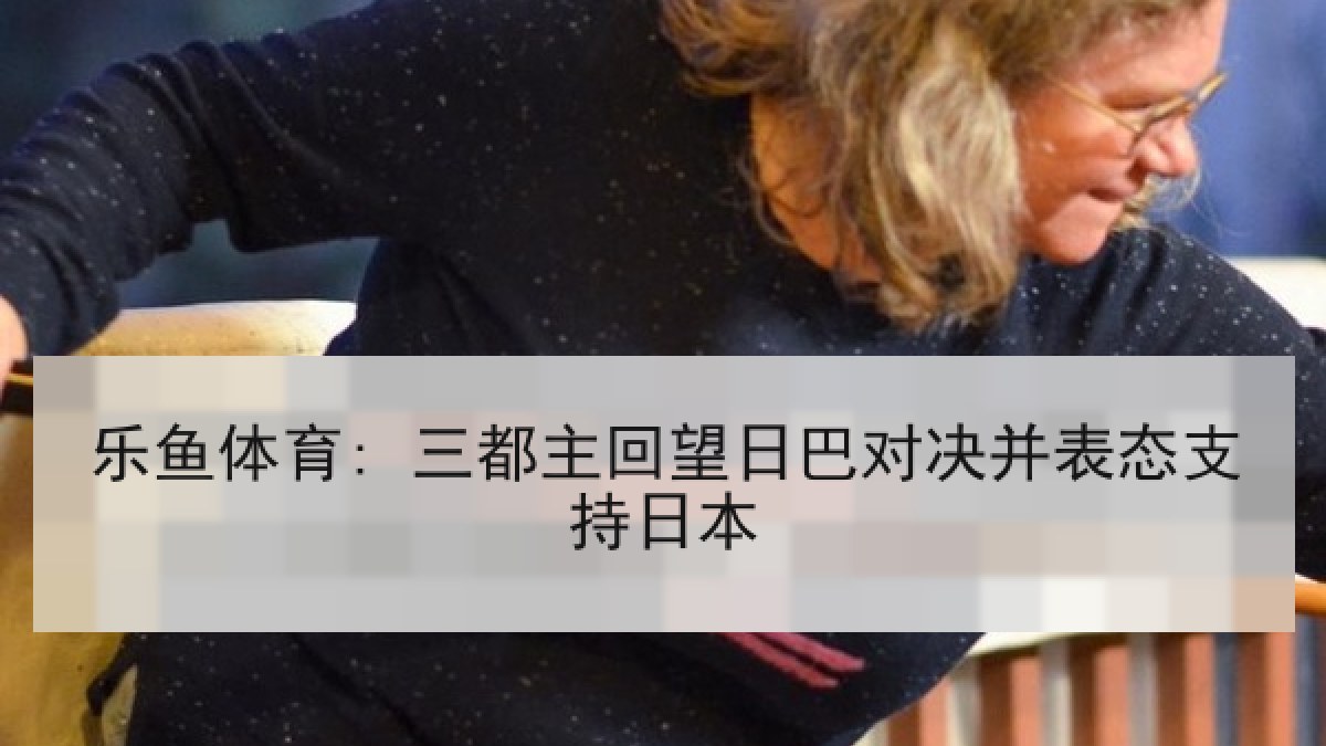 乐鱼体育: 三都主回望日巴对决并表态支持日本