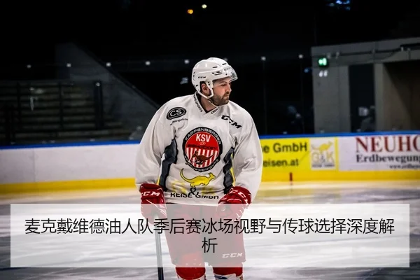 麦克戴维德油人队季后赛冰场视野与传球选择深度解析