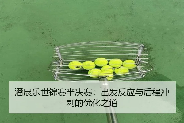 潘展乐世锦赛半决赛：出发反应与后程冲刺的优化之道