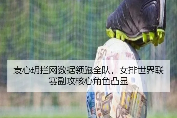 袁心玥拦网数据领跑全队，女排世界联赛副攻核心角色凸显