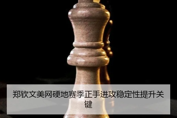 郑钦文美网硬地赛季正手进攻稳定性提升关键