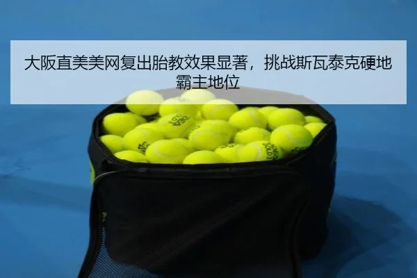 大阪直美美网复出胎教效果显著，挑战斯瓦泰克硬地霸主地位