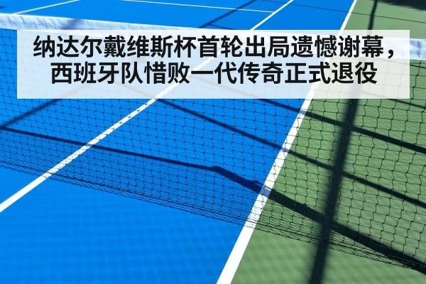 纳达尔戴维斯杯首轮出局遗憾谢幕，西班牙队惜败一代传奇正式退役