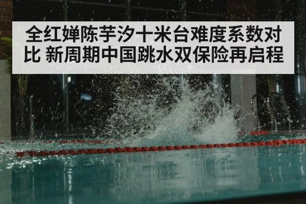 全红婵陈芋汐十米台难度系数对比 新周期中国跳水双保险再启程