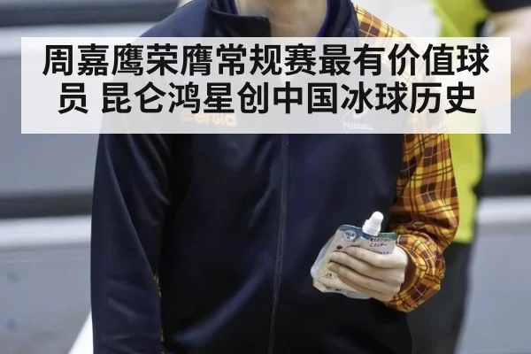 周嘉鹰荣膺常规赛最有价值球员 昆仑鸿星创中国冰球历史