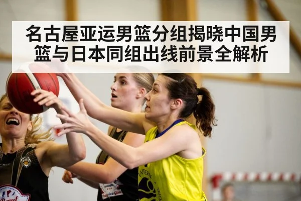 名古屋亚运男篮分组揭晓中国男篮与日本同组出线前景全解析