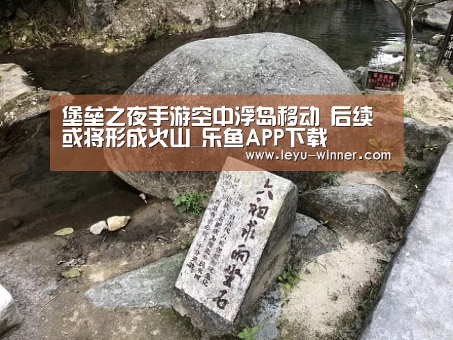堡垒之夜手游空中浮岛移动 后续或将形成火山_乐鱼APP下载(图2) 乐鱼APP下载