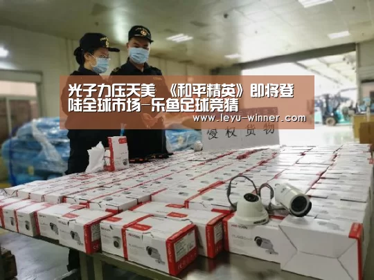 光子力压天美 《和平精英》即将登陆全球市场-乐鱼足球竞猜