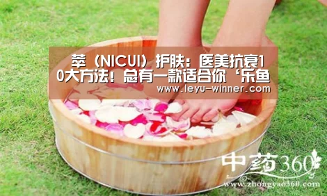 苨萃(NICUI)护肤:医美抗衰10大方法!总有一款适合你‘乐鱼最新地址’(图1) 乐鱼最新地址